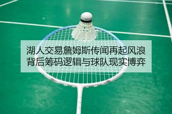湖人交易詹姆斯传闻再起风浪 背后筹码逻辑与球队现实博弈